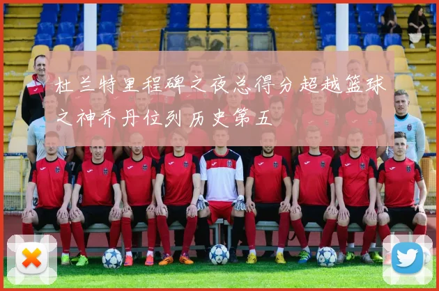 杜兰特里程碑之夜总得分超越篮球之神乔丹位列历史第五