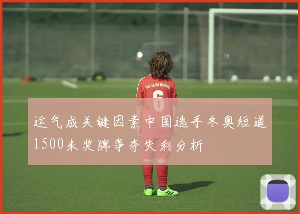 运气成关键因素中国选手冬奥短道1500米奖牌争夺失利分析