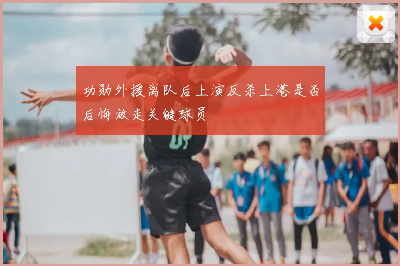 功勋外援离队后上演反杀上港是否后悔放走关键球员