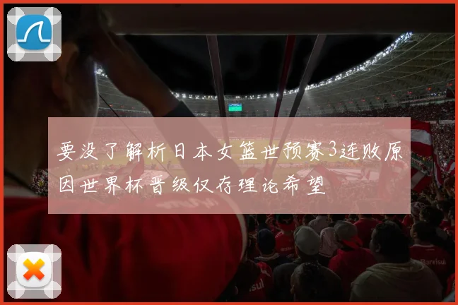 要没了解析日本女篮世预赛3连败原因世界杯晋级仅存理论希望