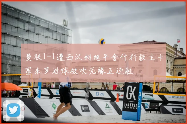 曼联1-1遭西汉姆绝平舍什科救主卡塞米罗进球被吹无缘五连胜