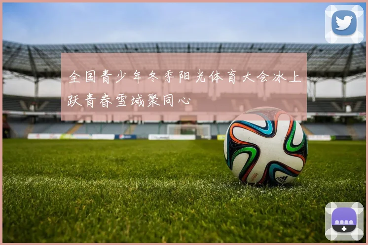 全国青少年冬季阳光体育大会冰上跃青春雪域聚同心