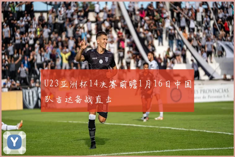 U23亚洲杯14决赛前瞻1月16日中国队吉达备战直击