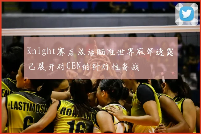 Knight赛后放话瞄准世界冠军透露已展开对GEN的针对性备战