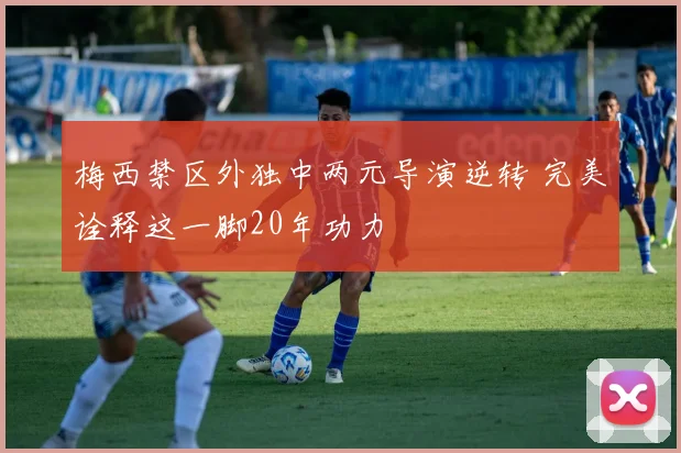 梅西禁区外独中两元导演逆转 完美诠释这一脚20年功力