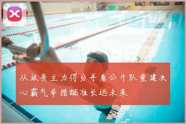 从放弃主力得分手看公牛队重建决心霸气举措瞄准长远未来