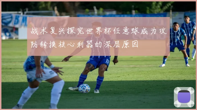 战术复兴探究世界杯任意球成为攻防转换核心利器的深层原因