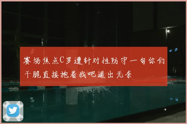 赛场焦点C罗遭针对性防守一句你们干脆直接抱着我吧道出无奈
