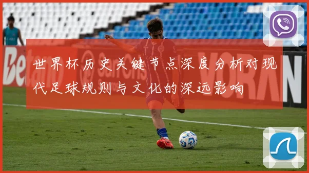世界杯历史关键节点深度分析对现代足球规则与文化的深远影响