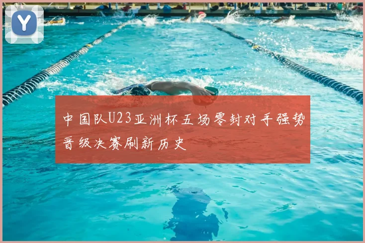 中国队U23亚洲杯五场零封对手强势晋级决赛刷新历史