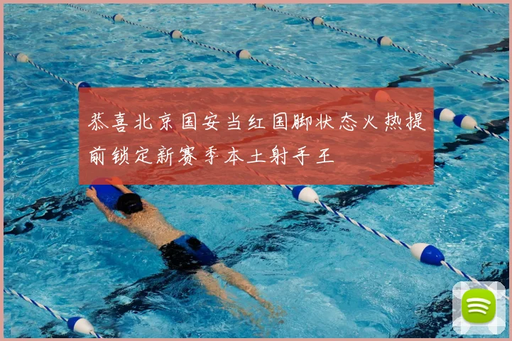恭喜北京国安当红国脚状态火热提前锁定新赛季本土射手王