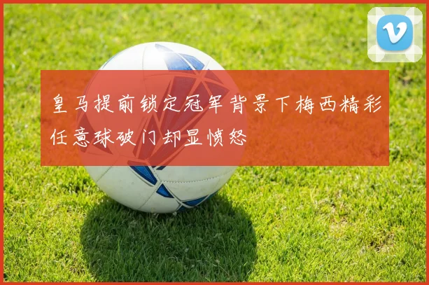 皇马提前锁定冠军背景下梅西精彩任意球破门却显愤怒